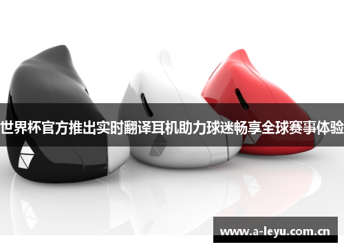 世界杯官方推出实时翻译耳机助力球迷畅享全球赛事体验