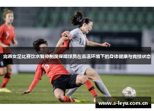 完善女足比赛饮水暂停制度保障球员在高温环境下的身体健康与竞技状态 完善女足比赛饮水暂停制度保障球员在高温环境下的身体健康与竞技状态