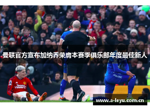 曼联官方宣布加纳乔荣膺本赛季俱乐部年度最佳新人 曼联官方宣布加纳乔荣膺本赛季俱乐部年度最佳新人