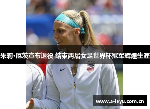 朱莉·厄茨宣布退役 结束两届女足世界杯冠军辉煌生涯